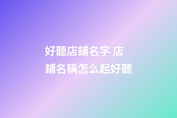 好聽店鋪名字 店鋪名稱怎么起好聽-第1張-店鋪起名-玄機派